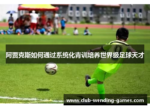 阿贾克斯如何通过系统化青训培养世界级足球天才