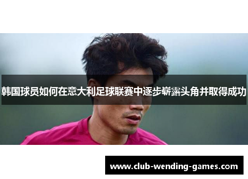 韩国球员如何在意大利足球联赛中逐步崭露头角并取得成功