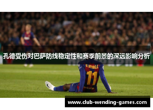 孔德受伤对巴萨防线稳定性和赛季前景的深远影响分析