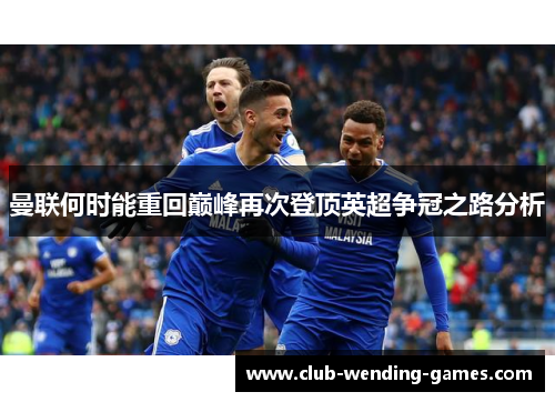 曼联何时能重回巅峰再次登顶英超争冠之路分析