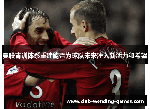 曼联青训体系重建能否为球队未来注入新活力和希望 曼联青训体系重建能否为球队未来注入新活力和希望