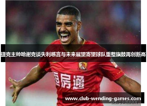 捷克主帅哈谢克谈失利感言与未来展望寄望球队重整旗鼓再创新高 捷克主帅哈谢克谈失利感言与未来展望寄望球队重整旗鼓再创新高