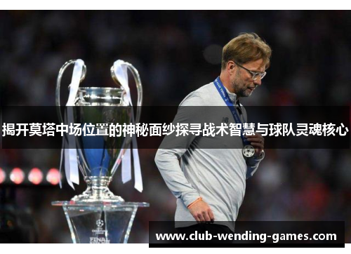 揭开莫塔中场位置的神秘面纱探寻战术智慧与球队灵魂核心 揭开莫塔中场位置的神秘面纱探寻战术智慧与球队灵魂核心