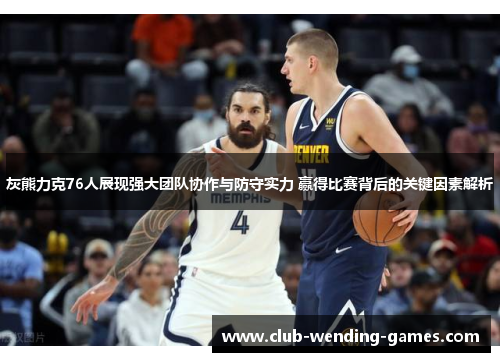 灰熊力克76人展现强大团队协作与防守实力 赢得比赛背后的关键因素解析