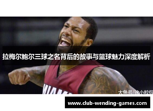 拉梅尔鲍尔三球之名背后的故事与篮球魅力深度解析