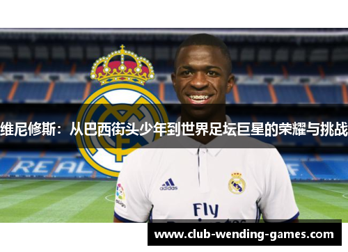 维尼修斯:从巴西街头少年到世界足坛巨星的荣耀与挑战 维尼修斯:从巴西街头少年到世界足坛巨星的荣耀与挑战