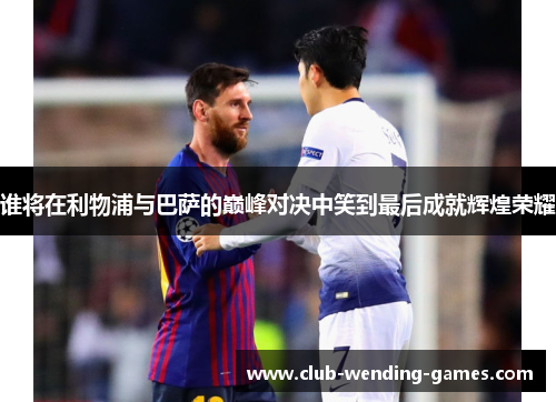 谁将在利物浦与巴萨的巅峰对决中笑到最后成就辉煌荣耀 谁将在利物浦与巴萨的巅峰对决中笑到最后成就辉煌荣耀