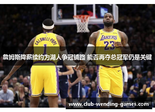 詹姆斯降薪续约为湖人争冠铺路 能否再夺总冠军仍是关键 詹姆斯降薪续约为湖人争冠铺路 能否再夺总冠军仍是关键