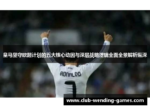 皇马坚守欧超计划的五大核心动因与深层战略逻辑全面全景解析纵深