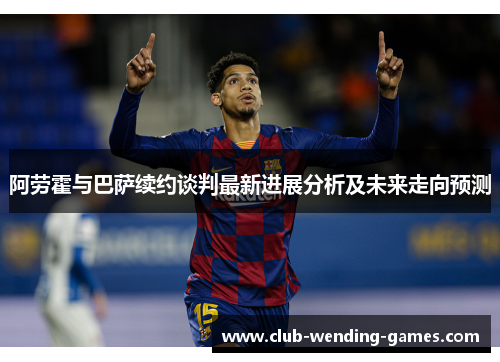 阿劳霍与巴萨续约谈判最新进展分析及未来走向预测
