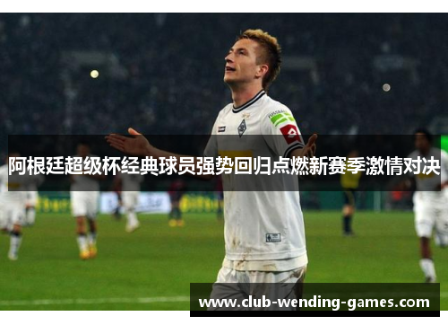 阿根廷超级杯经典球员强势回归点燃新赛季激情对决