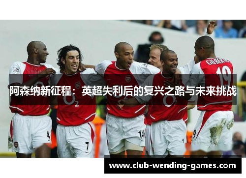 阿森纳新征程：英超失利后的复兴之路与未来挑战
