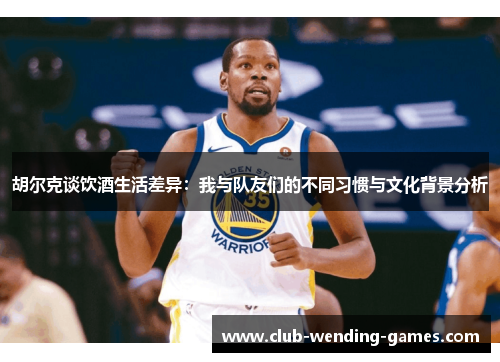 胡尔克谈饮酒生活差异:我与队友们的不同习惯与文化背景分析 胡尔克谈饮酒生活差异:我与队友们的不同习惯与文化背景分析