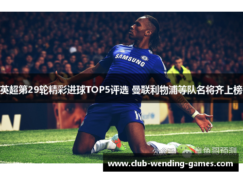 英超第29轮精彩进球TOP5评选 曼联利物浦等队名将齐上榜 英超第29轮精彩进球TOP5评选 曼联利物浦等队名将齐上榜