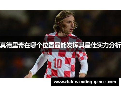 莫德里奇在哪个位置最能发挥其最佳实力分析