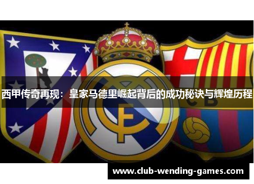 西甲传奇再现:皇家马德里崛起背后的成功秘诀与辉煌历程 西甲传奇再现:皇家马德里崛起背后的成功秘诀与辉煌历程