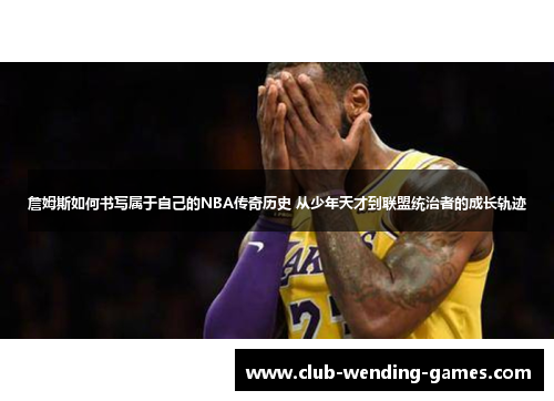 詹姆斯如何书写属于自己的NBA传奇历史 从少年天才到联盟统治者的成长轨迹
