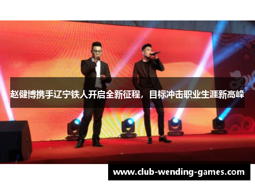 赵健博携手辽宁铁人开启全新征程，目标冲击职业生涯新高峰