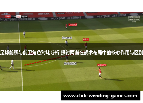 足球前腰与前卫角色对比分析 探讨两者在战术布局中的核心作用与区别