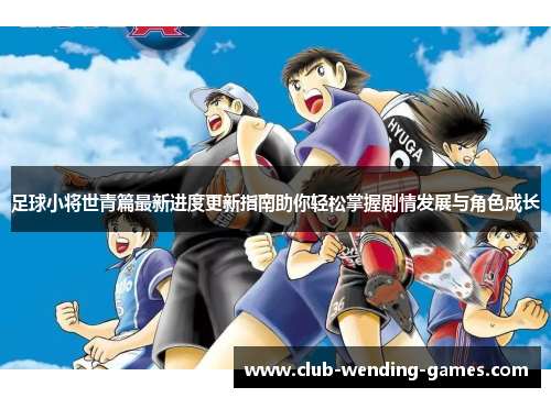 足球小将世青篇最新进度更新指南助你轻松掌握剧情发展与角色成长