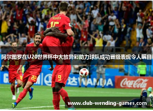 阿尔图罗在U20世界杯中大放异彩助力球队成功晋级表现令人瞩目