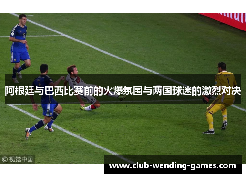 阿根廷与巴西比赛前的火爆氛围与两国球迷的激烈对决 阿根廷与巴西比赛前的火爆氛围与两国球迷的激烈对决