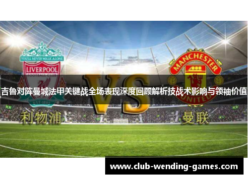 吉鲁对阵曼城法甲关键战全场表现深度回顾解析技战术影响与领袖价值