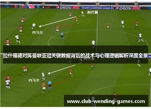 拉什福德对阵曼联亚冠关键数据背后的战术与心理逻辑解析深度全景