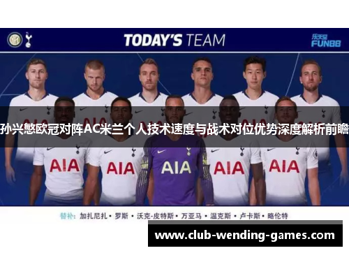 孙兴慜欧冠对阵AC米兰个人技术速度与战术对位优势深度解析前瞻 孙兴慜欧冠对阵AC米兰个人技术速度与战术对位优势深度解析前瞻