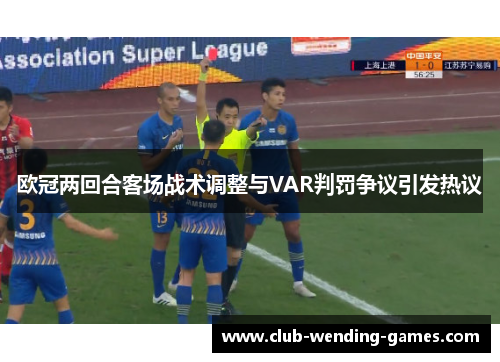 欧冠两回合客场战术调整与VAR判罚争议引发热议 欧冠两回合客场战术调整与VAR判罚争议引发热议