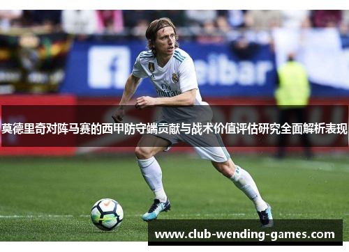 莫德里奇对阵马赛的西甲防守端贡献与战术价值评估研究全面解析表现 莫德里奇对阵马赛的西甲防守端贡献与战术价值评估研究全面解析表现