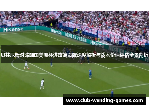 贝林厄姆对阵韩国美洲杯进攻端贡献深度解析与战术价值评估全景剖析 贝林厄姆对阵韩国美洲杯进攻端贡献深度解析与战术价值评估全景剖析
