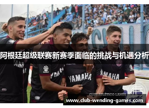 阿根廷超级联赛新赛季面临的挑战与机遇分析