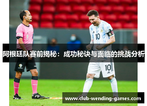 阿根廷队赛前揭秘:成功秘诀与面临的挑战分析 阿根廷队赛前揭秘:成功秘诀与面临的挑战分析
