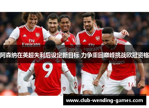 阿森纳在英超失利后设定新目标 力争重回巅峰挑战欧冠资格 阿森纳在英超失利后设定新目标 力争重回巅峰挑战欧冠资格