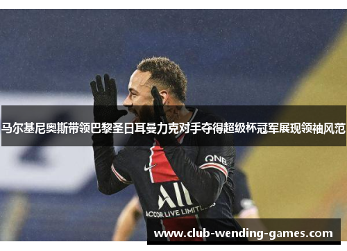马尔基尼奥斯带领巴黎圣日耳曼力克对手夺得超级杯冠军展现领袖风范 马尔基尼奥斯带领巴黎圣日耳曼力克对手夺得超级杯冠军展现领袖风范