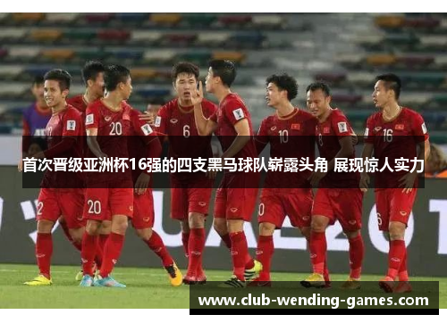 首次晋级亚洲杯16强的四支黑马球队崭露头角 展现惊人实力