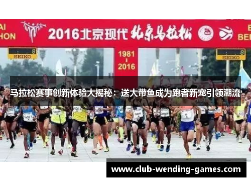 马拉松赛事创新体验大揭秘:送大带鱼成为跑者新宠引领潮流 马拉松赛事创新体验大揭秘:送大带鱼成为跑者新宠引领潮流