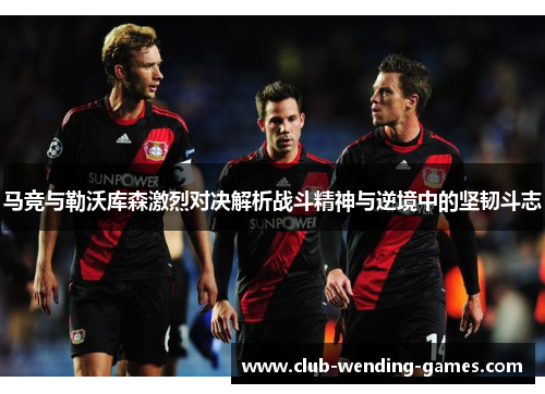 马竞与勒沃库森激烈对决解析战斗精神与逆境中的坚韧斗志