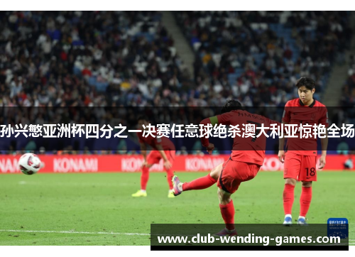 孙兴慜亚洲杯四分之一决赛任意球绝杀澳大利亚惊艳全场